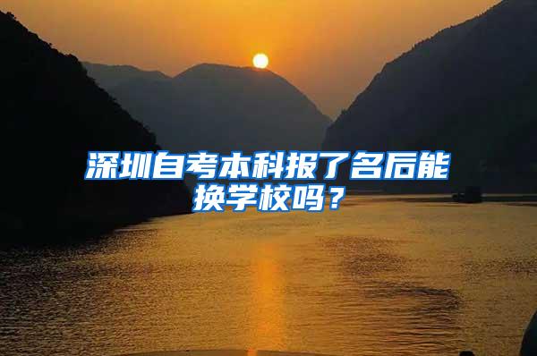 深圳自考本科报了名后能换学校吗？