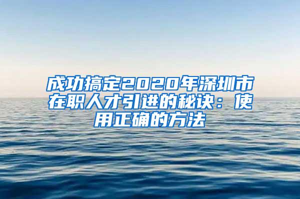 成功搞定2020年深圳市在职人才引进的秘诀：使用正确的方法