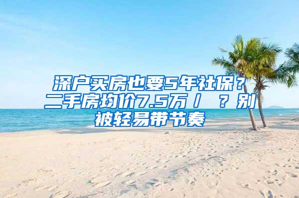 深户买房也要5年社保？二手房均价7.5万／㎡？别被轻易带节奏