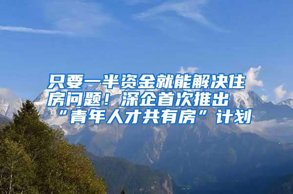 只要一半资金就能解决住房问题！深企首次推出“青年人才共有房”计划