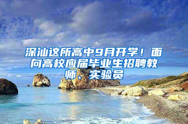 深汕这所高中9月开学！面向高校应届毕业生招聘教师、实验员