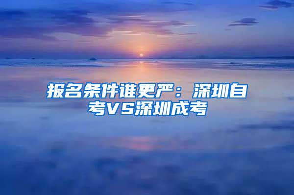 报名条件谁更严：深圳自考VS深圳成考