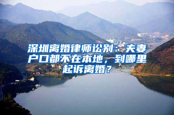 深圳离婚律师讼别：夫妻户口都不在本地，到哪里起诉离婚？