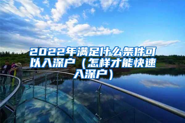 2022年满足什么条件可以入深户（怎样才能快速入深户）