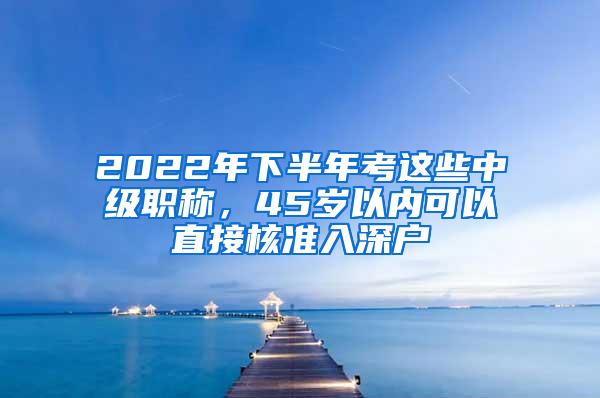 2022年下半年考这些中级职称，45岁以内可以直接核准入深户