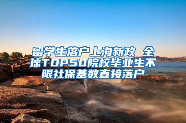 留学生落户上海新政 全球TOP50院校毕业生不限社保基数直接落户