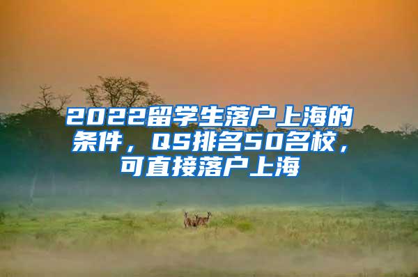 2022留学生落户上海的条件，QS排名50名校，可直接落户上海