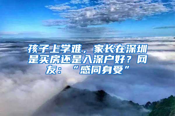 孩子上学难，家长在深圳是买房还是入深户好？网友：“感同身受”