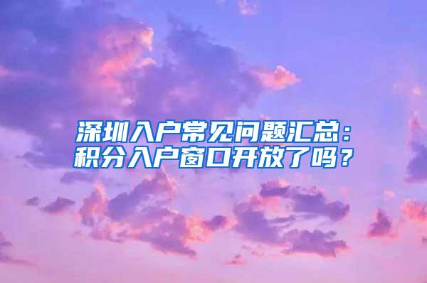 深圳入户常见问题汇总：积分入户窗口开放了吗？