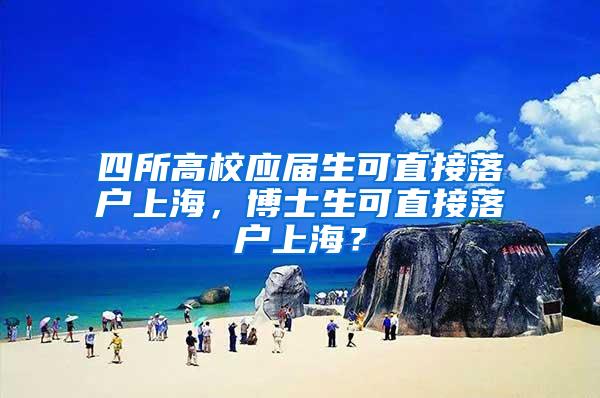 四所高校应届生可直接落户上海，博士生可直接落户上海？