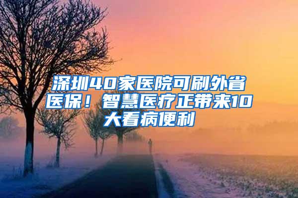 深圳40家医院可刷外省医保！智慧医疗正带来10大看病便利