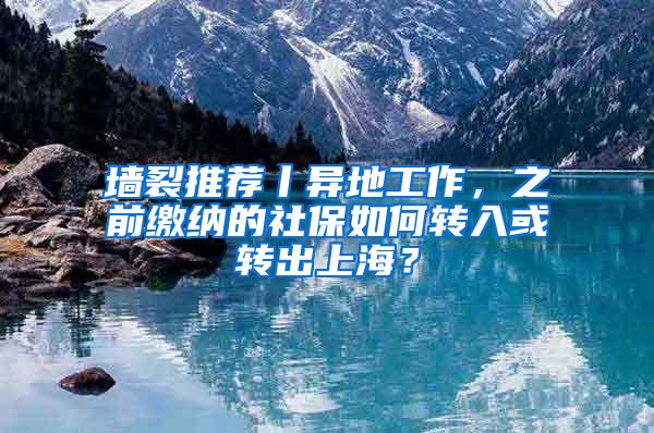 墙裂推荐丨异地工作，之前缴纳的社保如何转入或转出上海？