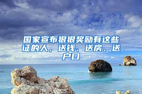 国家宣布狠狠奖励有这些证的人，送钱、送房、送户口