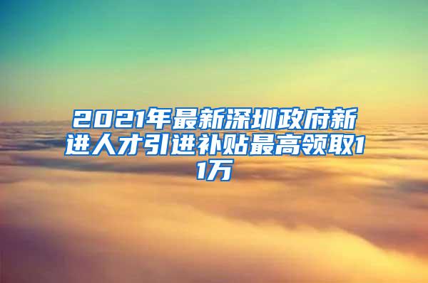 2021年最新深圳政府新进人才引进补贴最高领取11万