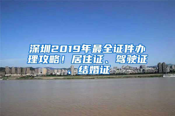 深圳2019年最全证件办理攻略！居住证、驾驶证、结婚证