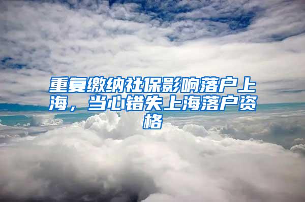重复缴纳社保影响落户上海，当心错失上海落户资格