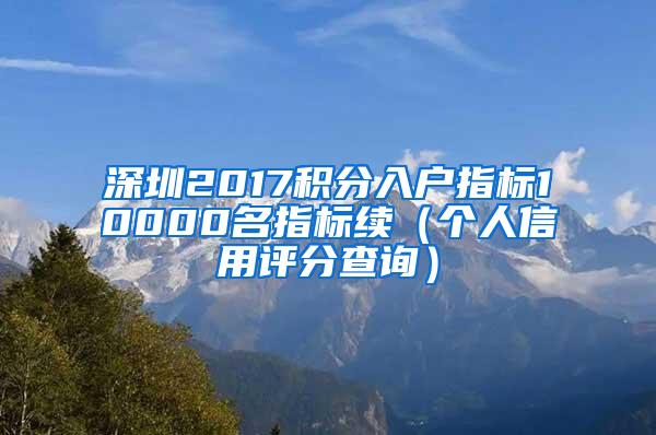 深圳2017积分入户指标10000名指标续（个人信用评分查询）