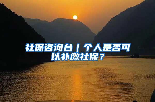 社保咨询台｜个人是否可以补缴社保？