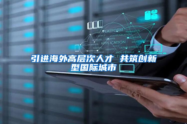 引进海外高层次人才 共筑创新型国际城市