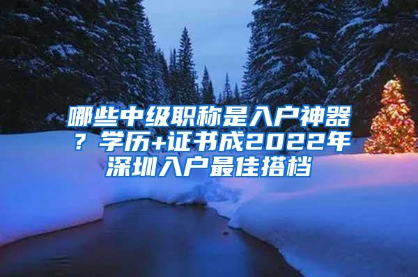 哪些中级职称是入户神器？学历+证书成2022年深圳入户最佳搭档