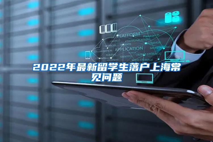 2022年最新留学生落户上海常见问题