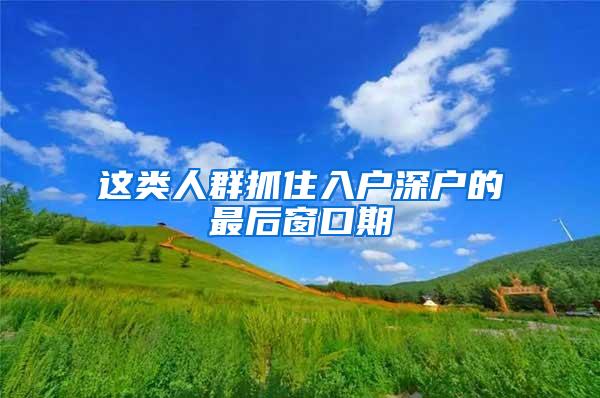 这类人群抓住入户深户的最后窗口期