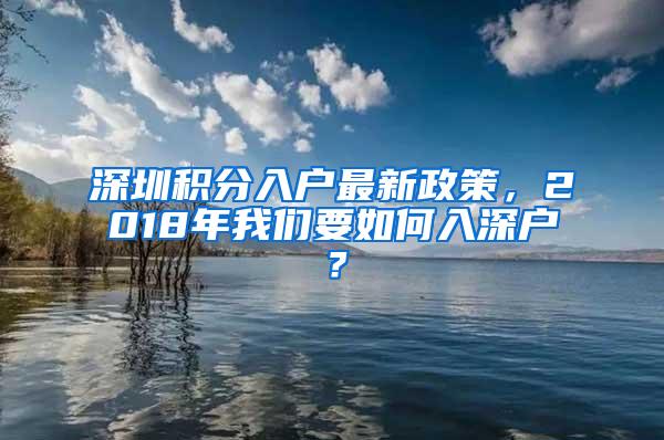 深圳积分入户最新政策，2018年我们要如何入深户？