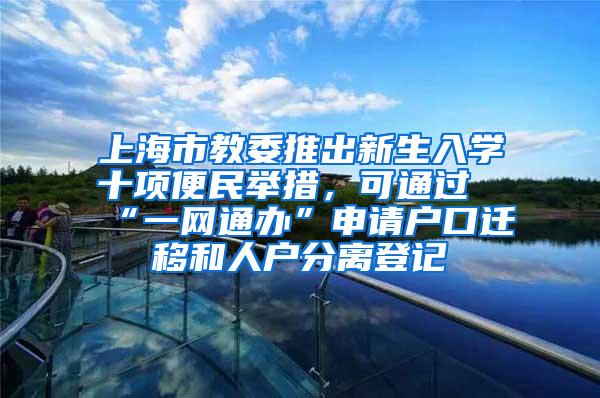 上海市教委推出新生入学十项便民举措，可通过“一网通办”申请户口迁移和人户分离登记