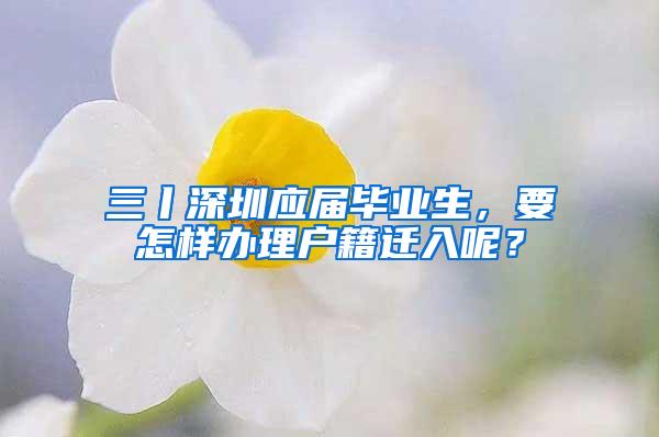 三丨深圳应届毕业生，要怎样办理户籍迁入呢？