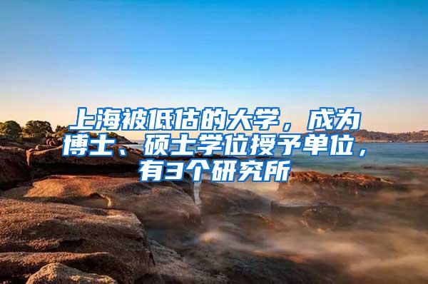 上海被低估的大学，成为博士、硕士学位授予单位，有3个研究所