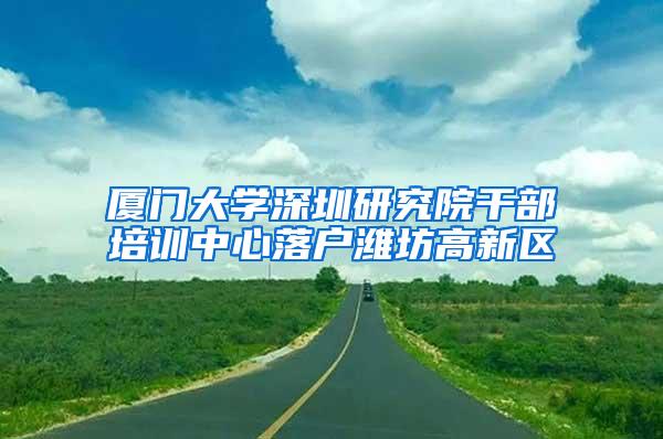 厦门大学深圳研究院干部培训中心落户潍坊高新区