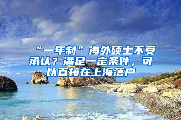 “一年制”海外硕士不受承认？满足一定条件，可以直接在上海落户