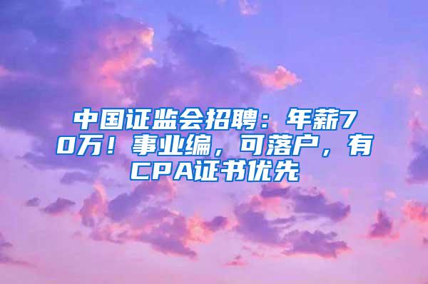 中国证监会招聘：年薪70万！事业编，可落户，有CPA证书优先