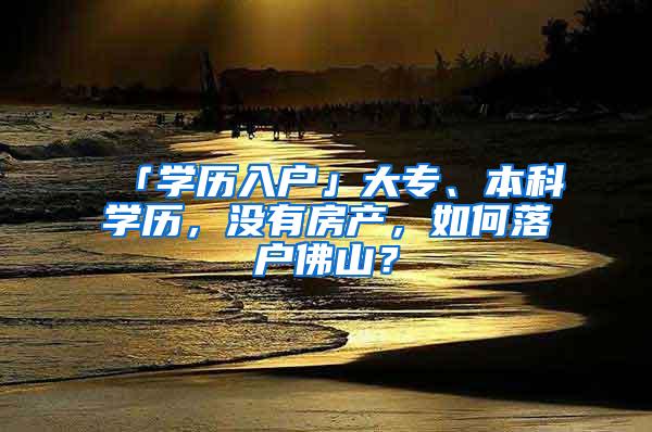 「学历入户」大专、本科学历，没有房产，如何落户佛山？