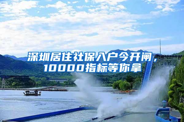 深圳居住社保入户今开闸，10000指标等你拿