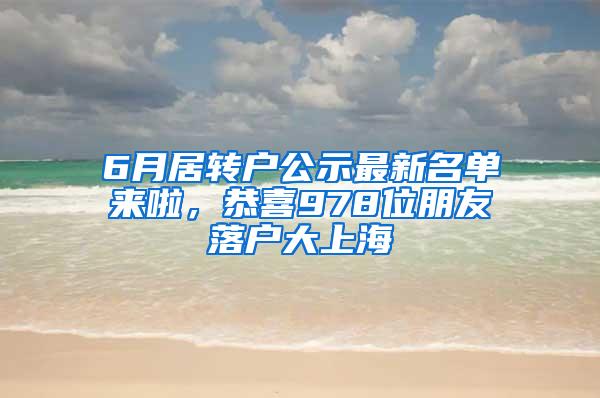 6月居转户公示最新名单来啦，恭喜978位朋友落户大上海