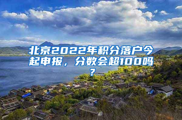 北京2022年积分落户今起申报，分数会超100吗？