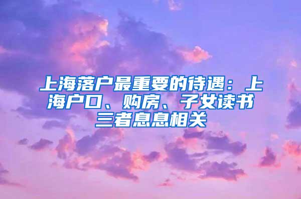 上海落户最重要的待遇：上海户口、购房、子女读书三者息息相关