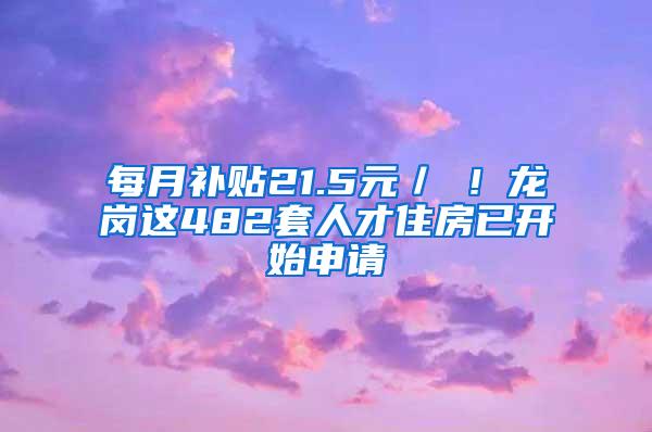 每月补贴21.5元／㎡！龙岗这482套人才住房已开始申请