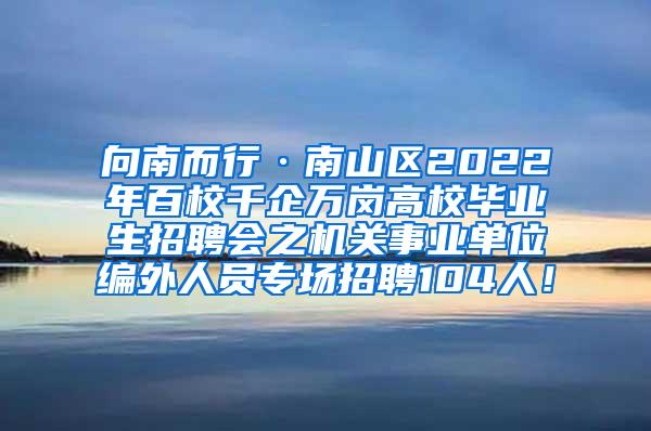 向南而行·南山区2022年百校千企万岗高校毕业生招聘会之机关事业单位编外人员专场招聘104人！