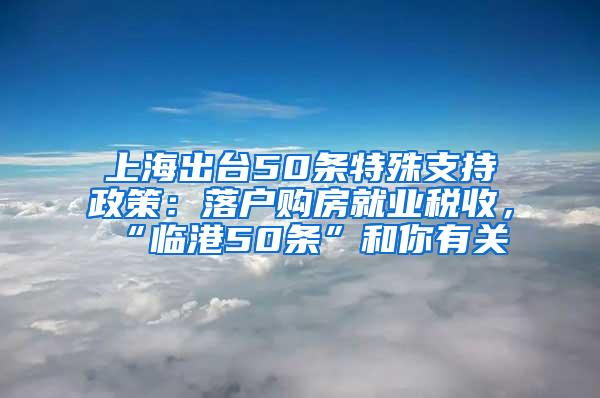 上海出台50条特殊支持政策：落户购房就业税收，“临港50条”和你有关→