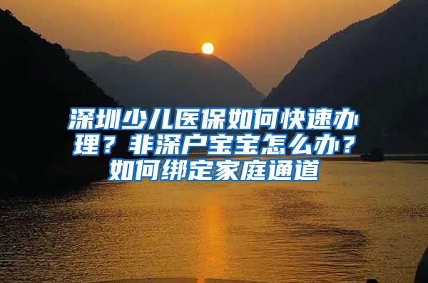 深圳少儿医保如何快速办理？非深户宝宝怎么办？如何绑定家庭通道