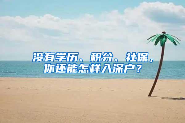 没有学历、积分、社保，你还能怎样入深户？