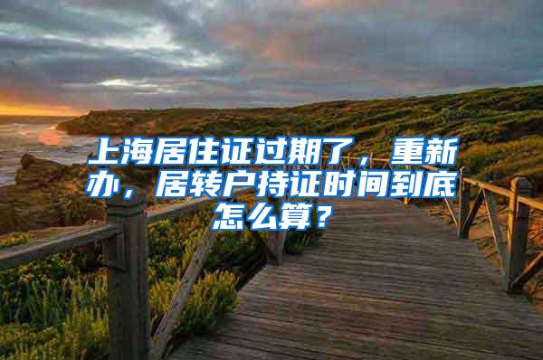 上海居住证过期了，重新办，居转户持证时间到底怎么算？