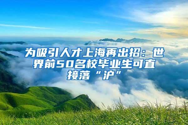 为吸引人才上海再出招：世界前50名校毕业生可直接落“沪”