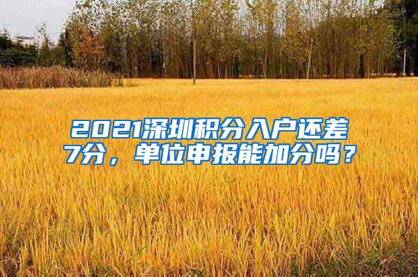 2021深圳积分入户还差7分，单位申报能加分吗？