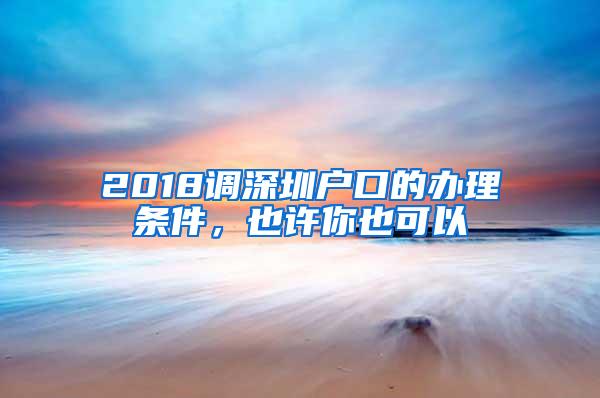 2018调深圳户口的办理条件，也许你也可以