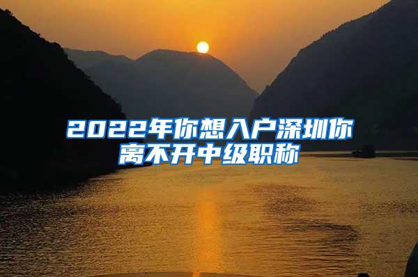 2022年你想入户深圳你离不开中级职称