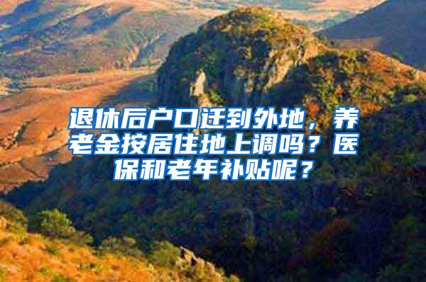 退休后户口迁到外地，养老金按居住地上调吗？医保和老年补贴呢？