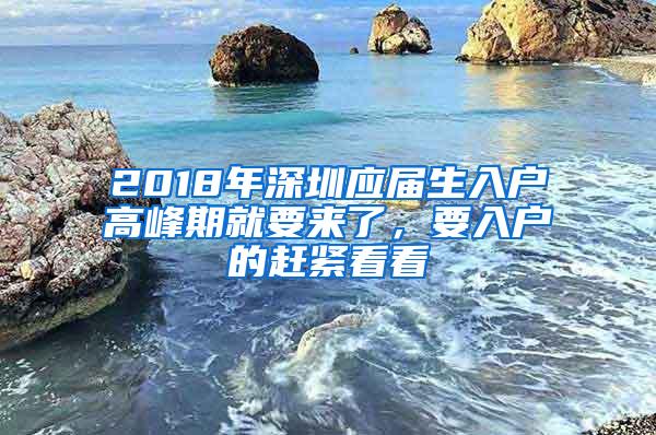 2018年深圳应届生入户高峰期就要来了，要入户的赶紧看看